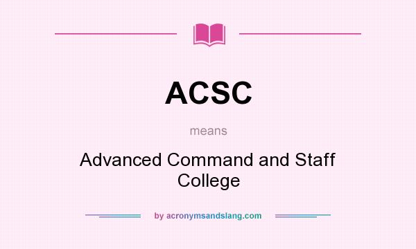 What does ACSC mean? It stands for Advanced Command and Staff College