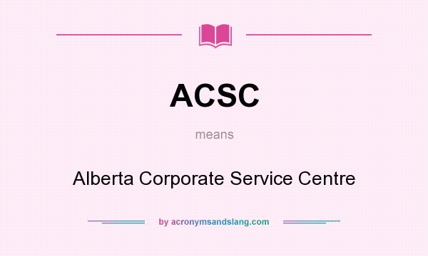 What does ACSC mean? It stands for Alberta Corporate Service Centre