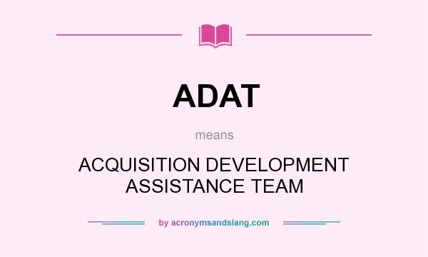 What does ADAT mean? It stands for ACQUISITION DEVELOPMENT ASSISTANCE TEAM