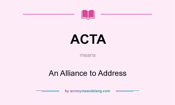 What does ACTA mean? It stands for An Alliance to Address