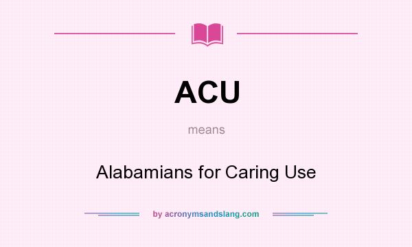 What does ACU mean? It stands for Alabamians for Caring Use