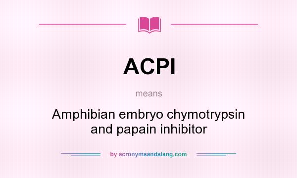 What does ACPI mean? It stands for Amphibian embryo chymotrypsin and papain inhibitor