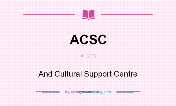 What does ACSC mean? It stands for And Cultural Support Centre