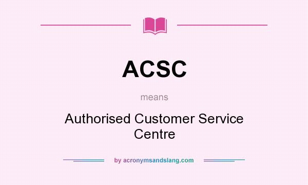 What does ACSC mean? It stands for Authorised Customer Service Centre