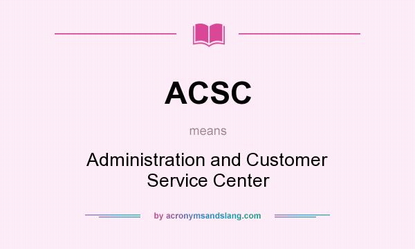 What does ACSC mean? It stands for Administration and Customer Service Center