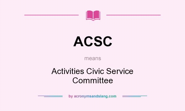What does ACSC mean? It stands for Activities Civic Service Committee