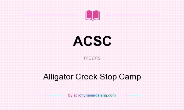 What does ACSC mean? It stands for Alligator Creek Stop Camp
