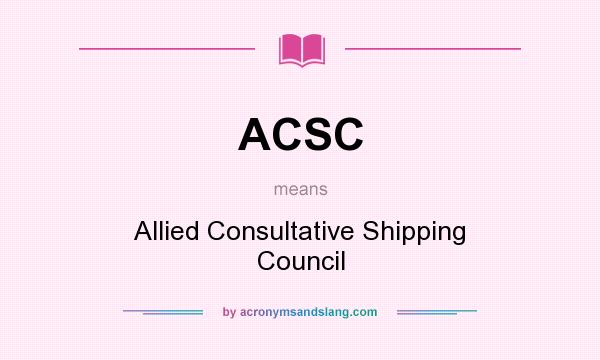 What does ACSC mean? It stands for Allied Consultative Shipping Council