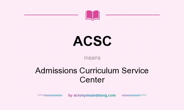 What does ACSC mean? It stands for Admissions Curriculum Service Center