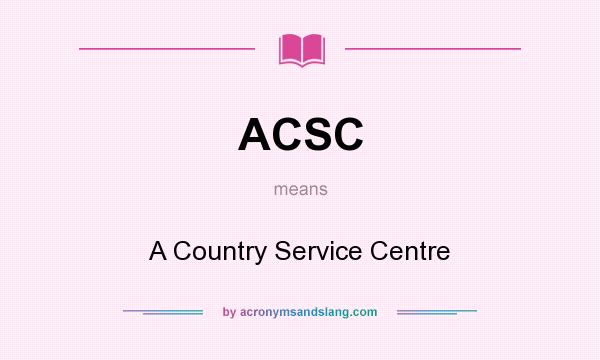 What does ACSC mean? It stands for A Country Service Centre