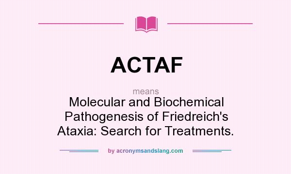 What does ACTAF mean? It stands for Molecular and Biochemical Pathogenesis of Friedreich`s Ataxia: Search for Treatments.