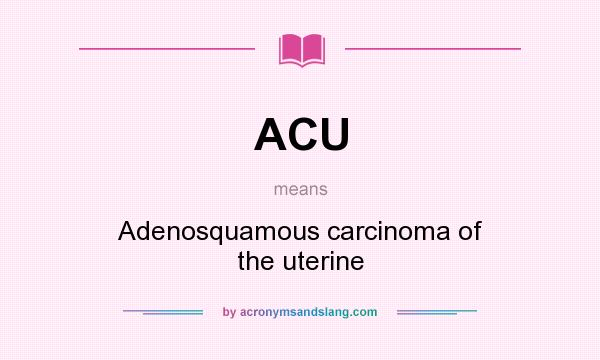 What does ACU mean? It stands for Adenosquamous carcinoma of the uterine