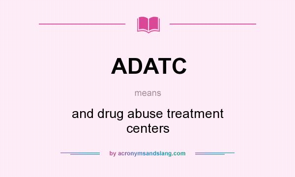 What does ADATC mean? It stands for and drug abuse treatment centers