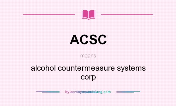 What does ACSC mean? It stands for alcohol countermeasure systems corp