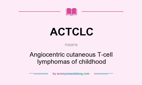 What does ACTCLC mean? It stands for Angiocentric cutaneous T-cell lymphomas of childhood
