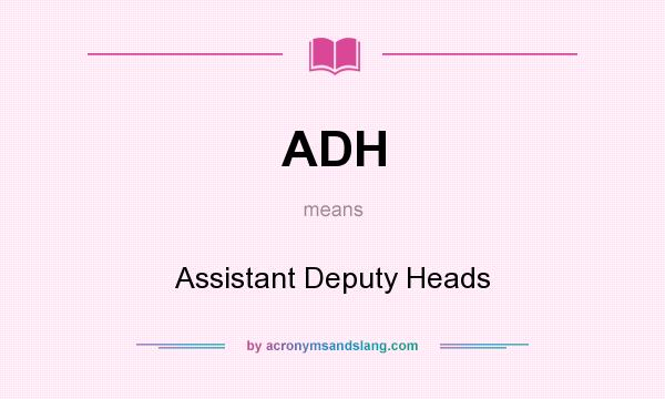 What does ADH mean? It stands for Assistant Deputy Heads