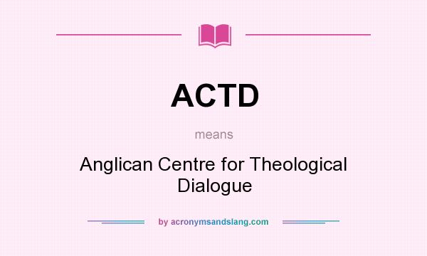What does ACTD mean? It stands for Anglican Centre for Theological Dialogue
