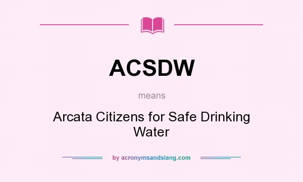 What does ACSDW mean? It stands for Arcata Citizens for Safe Drinking Water