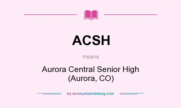What does ACSH mean? It stands for Aurora Central Senior High (Aurora, CO)