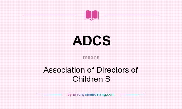 What does ADCS mean? It stands for Association of Directors of Children S