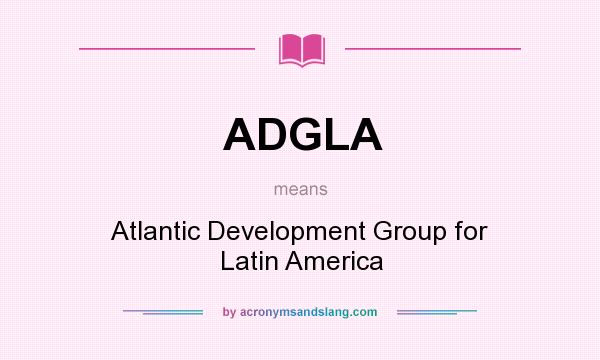 What does ADGLA mean? It stands for Atlantic Development Group for Latin America