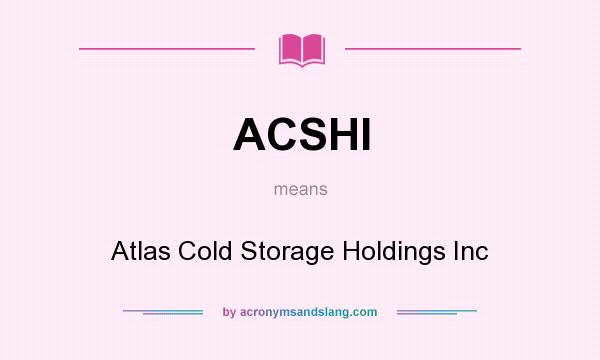 What does ACSHI mean? It stands for Atlas Cold Storage Holdings Inc