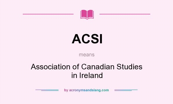 What does ACSI mean? It stands for Association of Canadian Studies in Ireland