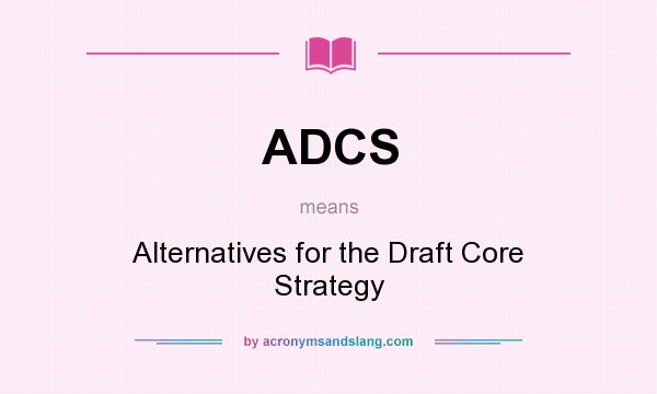 What does ADCS mean? It stands for Alternatives for the Draft Core Strategy
