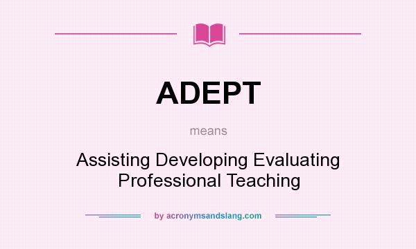What does ADEPT mean? It stands for Assisting Developing Evaluating Professional Teaching