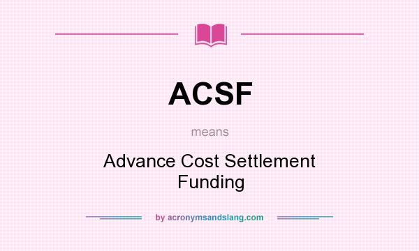 What does ACSF mean? It stands for Advance Cost Settlement Funding