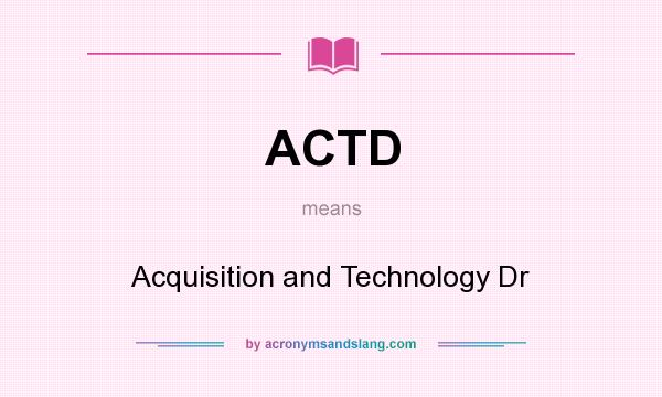 What does ACTD mean? It stands for Acquisition and Technology Dr
