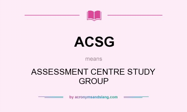 What does ACSG mean? It stands for ASSESSMENT CENTRE STUDY GROUP