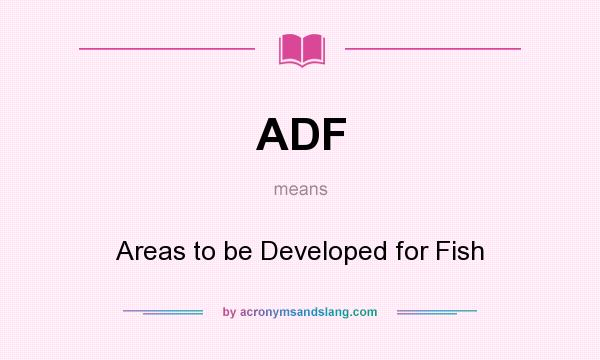 What does ADF mean? It stands for Areas to be Developed for Fish