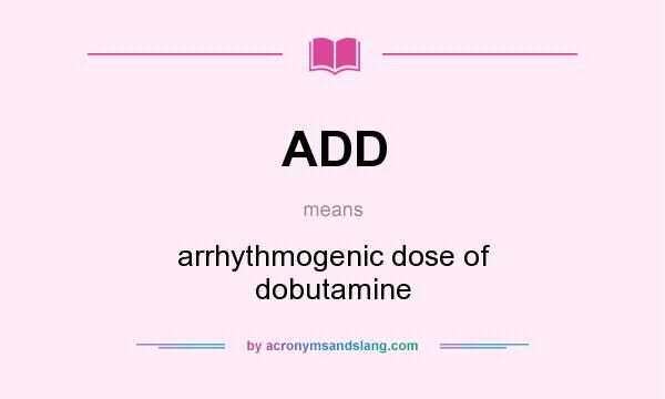What does ADD mean? It stands for arrhythmogenic dose of dobutamine