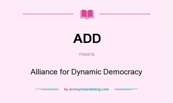 What does ADD mean? It stands for Alliance for Dynamic Democracy