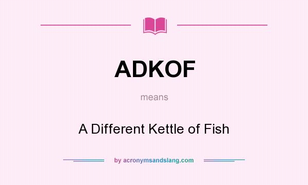 What does ADKOF mean? It stands for A Different Kettle of Fish