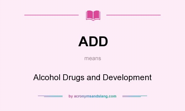What does ADD mean? It stands for Alcohol Drugs and Development