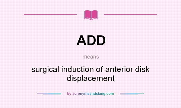 What does ADD mean? It stands for surgical induction of anterior disk displacement