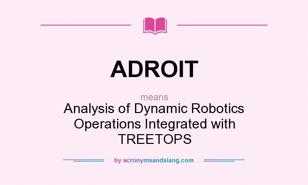 What does ADROIT mean? It stands for Analysis of Dynamic Robotics Operations Integrated with TREETOPS