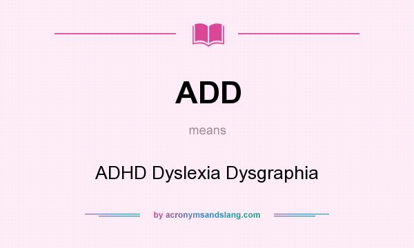What does ADD mean? It stands for ADHD Dyslexia Dysgraphia