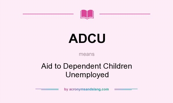 What does ADCU mean? It stands for Aid to Dependent Children Unemployed