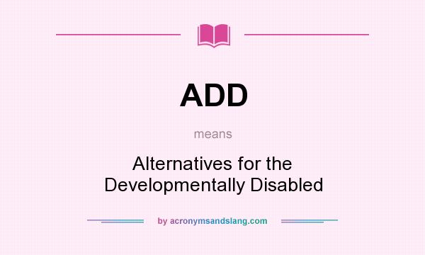 What does ADD mean? It stands for Alternatives for the Developmentally Disabled