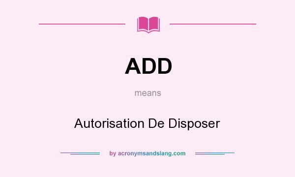 What does ADD mean? It stands for Autorisation De Disposer