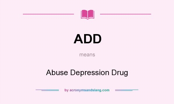 What does ADD mean? It stands for Abuse Depression Drug
