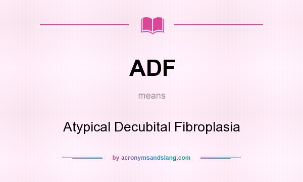 What does ADF mean? It stands for Atypical Decubital Fibroplasia