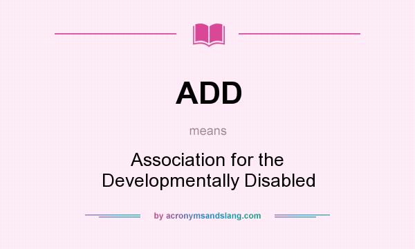 What does ADD mean? It stands for Association for the Developmentally Disabled