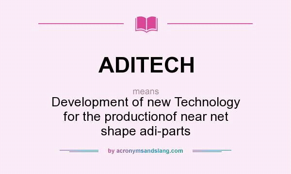 What does ADITECH mean? It stands for Development of new Technology for the productionof near net shape adi-parts