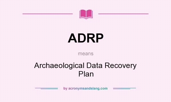 What does ADRP mean? It stands for Archaeological Data Recovery Plan