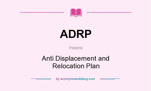 What does ADRP mean? It stands for Anti Displacement and Relocation Plan