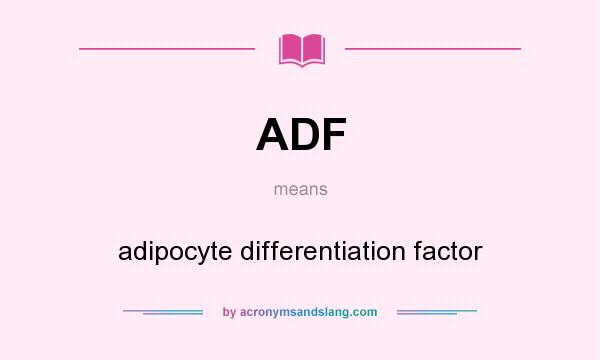 What does ADF mean? It stands for adipocyte differentiation factor